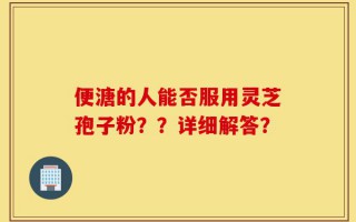 便溏的人能否服用灵芝孢子粉？？详细解答？