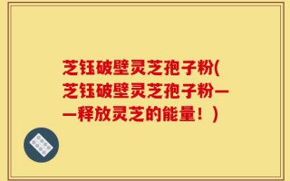 芝钰破壁灵芝孢子粉(芝钰破壁灵芝孢子粉——释放灵芝的能量！)