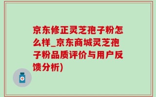 京东修正灵芝孢子粉怎么样_京东商城灵芝孢子粉品质评价与用户反馈分析)