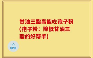 甘油三酯高能吃孢子粉(孢子粉：降低甘油三酯的好帮手)