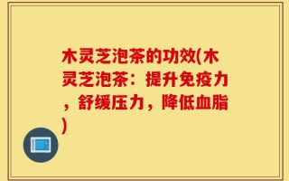 木灵芝泡茶的功效(木灵芝泡茶：提升免疫力，舒缓压力，降低血脂)