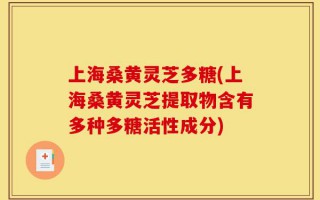 上海桑黄灵芝多糖(上海桑黄灵芝提取物含有多种多糖活性成分)