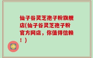 仙子谷灵芝孢子粉旗舰店(仙子谷灵芝孢子粉官方网店，你值得信赖！)