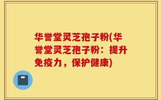 华誉堂灵芝孢子粉(华誉堂灵芝孢子粉：提升免疫力，保护健康)