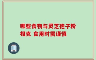 哪些食物与灵芝孢子粉相克 食用时需谨慎