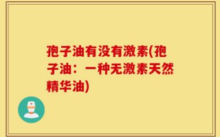 孢子油有没有激素(孢子油：一种无激素天然精华油)