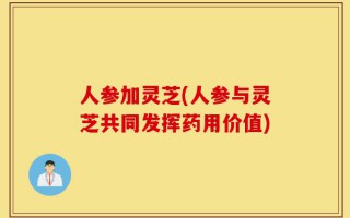 人参加灵芝(人参与灵芝共同发挥药用价值)