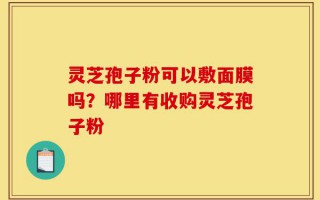 灵芝孢子粉可以敷面膜吗？哪里有收购灵芝孢子粉