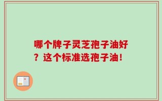 哪个牌子灵芝孢子油好？这个标准选孢子油！