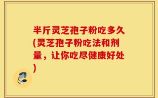 半斤灵芝孢子粉吃多久(灵芝孢子粉吃法和剂量，让你吃尽健康好处)