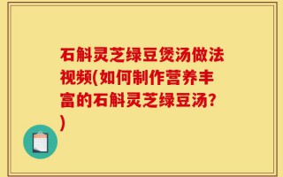 石斛灵芝绿豆煲汤做法视频(如何制作营养丰富的石斛灵芝绿豆汤？)