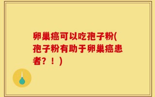 卵巢癌可以吃孢子粉(孢子粉有助于卵巢癌患者？！)