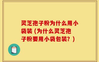 灵芝孢子粉为什么用小袋装 (为什么灵芝孢子粉要用小袋包装？)