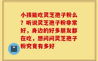 小孩能吃灵芝孢子粉么？听说灵芝孢子粉非常好，身边的好多朋友都在吃，想问问灵芝孢子粉究竟有多好