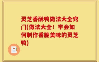 灵芝香酥鸭做法大全窍门(做法大全！学会如何制作香脆美味的灵芝鸭)