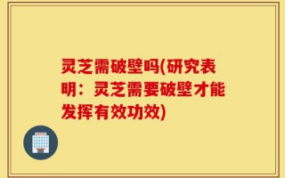 灵芝需破壁吗(研究表明：灵芝需要破壁才能发挥有效功效)