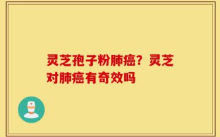 灵芝孢子粉肺癌？灵芝对肺癌有奇效吗