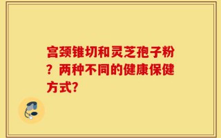 宫颈锥切和灵芝孢子粉？两种不同的健康保健方式？