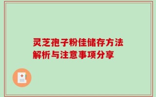 灵芝孢子粉佳储存方法解析与注意事项分享