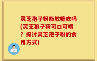 灵芝孢子粉能放糖吃吗(灵芝孢子粉可口可嚼？探讨灵芝孢子粉的食用方式)