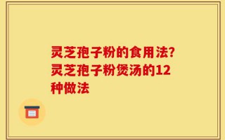 灵芝孢子粉的食用法？灵芝孢子粉煲汤的12种做法