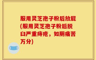 服用灵芝孢子粉后放屁(服用灵芝孢子粉后脱臼严重痔疮，如厕痛苦万分)