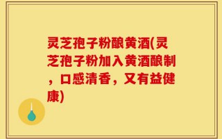 灵芝孢子粉酿黄酒(灵芝孢子粉加入黄酒酿制，口感清香，又有益健康)