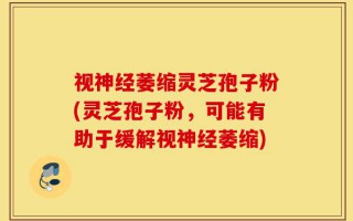 视神经萎缩灵芝孢子粉(灵芝孢子粉，可能有助于缓解视神经萎缩)