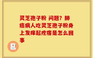 灵芝孢子粉 问题？肺癌病人吃灵芝孢子粉身上发痒起疙瘩是怎么回事