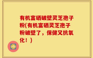 有机富硒破壁灵芝孢子粉(有机富硒灵芝孢子粉破壁了，保健又抗氧化！)