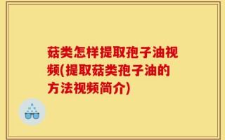 菇类怎样提取孢子油视频(提取菇类孢子油的方法视频简介)
