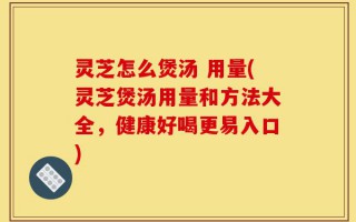 灵芝怎么煲汤 用量(灵芝煲汤用量和方法大全，健康好喝更易入口)