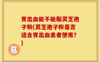 胃出血能不能服灵芝孢子粉(灵芝孢子粉是否适合胃出血患者使用？)