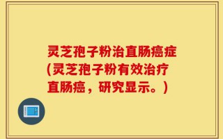 灵芝孢子粉治直肠癌症(灵芝孢子粉有效治疗直肠癌，研究显示。)
