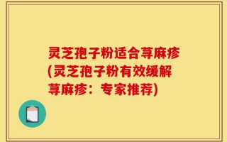 灵芝孢子粉适合荨麻疹(灵芝孢子粉有效缓解荨麻疹：专家推荐)