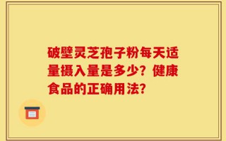 破壁灵芝孢子粉每天适量摄入量是多少？健康食品的正确用法？