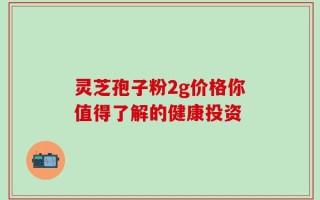 灵芝孢子粉2g价格你值得了解的健康投资