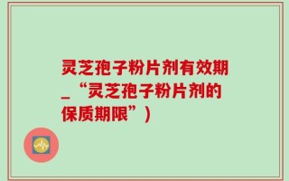 灵芝孢子粉片剂有效期_“灵芝孢子粉片剂的保质期限”)