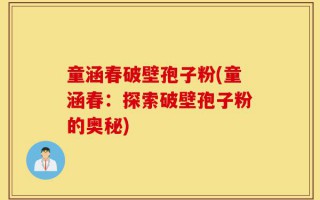 童涵春破壁孢子粉(童涵春：探索破壁孢子粉的奥秘)