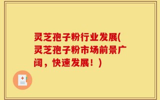 灵芝孢子粉行业发展(灵芝孢子粉市场前景广阔，快速发展！)