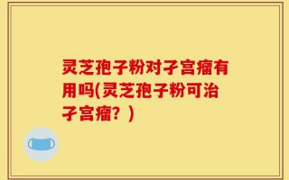 灵芝孢子粉对孑宫瘤有用吗(灵芝孢子粉可治孑宫瘤？)
