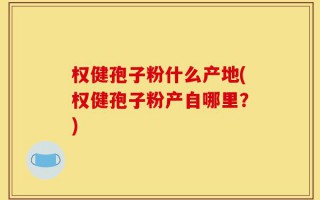 权健孢子粉什么产地(权健孢子粉产自哪里？)