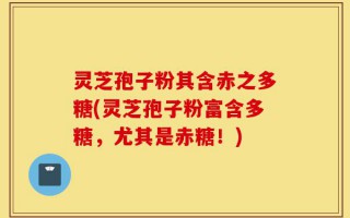 灵芝孢子粉其含赤之多糖(灵芝孢子粉富含多糖，尤其是赤糖！)