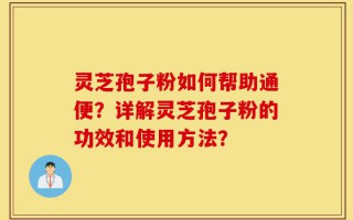 灵芝孢子粉如何帮助通便？详解灵芝孢子粉的功效和使用方法？