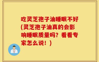 吃灵芝孢子油睡眠不好(灵芝孢子油真的会影响睡眠质量吗？看看专家怎么说！)