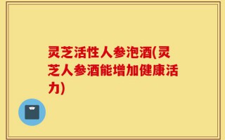灵芝活性人参泡酒(灵芝人参酒能增加健康活力)