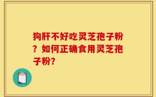 狗肝不好吃灵芝孢子粉？如何正确食用灵芝孢子粉？
