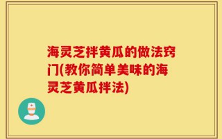 海灵芝拌黄瓜的做法窍门(教你简单美味的海灵芝黄瓜拌法)