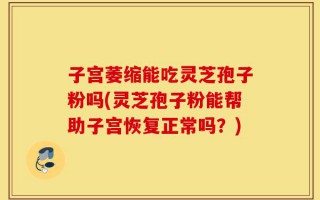 子宫萎缩能吃灵芝孢子粉吗(灵芝孢子粉能帮助子宫恢复正常吗？)