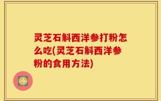 灵芝石斛西洋参打粉怎么吃(灵芝石斛西洋参粉的食用方法)